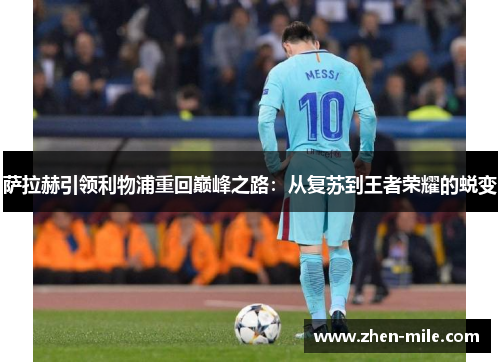 萨拉赫引领利物浦重回巅峰之路:从复苏到王者荣耀的蜕变