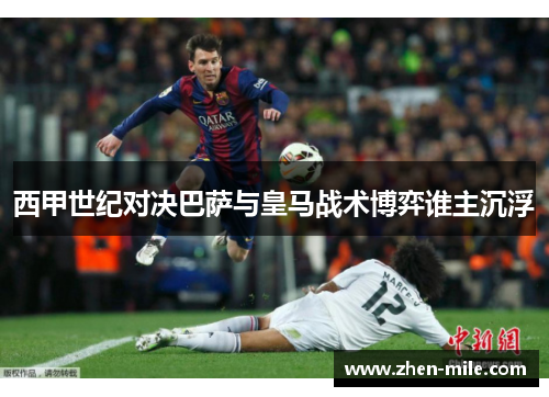 西甲世纪对决巴萨与皇马战术博弈谁主沉浮 西甲世纪对决巴萨与皇马战术博弈谁主沉浮