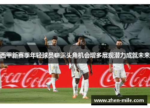 西甲新赛季年轻球员崭露头角机会增多展现潜力成就未来 西甲新赛季年轻球员崭露头角机会增多展现潜力成就未来
