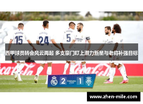 西甲球员转会风云再起 多支豪门盯上潜力新星与老将补强目标 西甲球员转会风云再起 多支豪门盯上潜力新星与老将补强目标