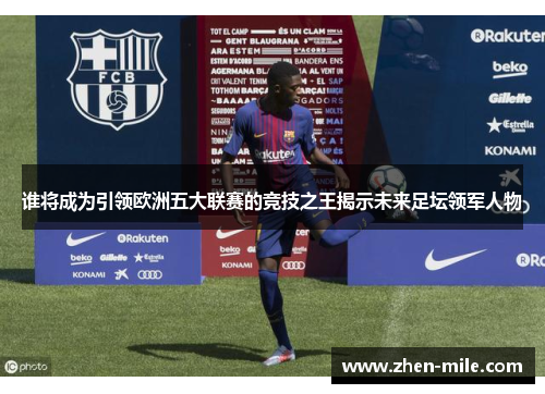 谁将成为引领欧洲五大联赛的竞技之王揭示未来足坛领军人物 谁将成为引领欧洲五大联赛的竞技之王揭示未来足坛领军人物