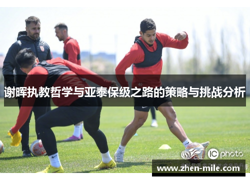 谢晖执教哲学与亚泰保级之路的策略与挑战分析 谢晖执教哲学与亚泰保级之路的策略与挑战分析