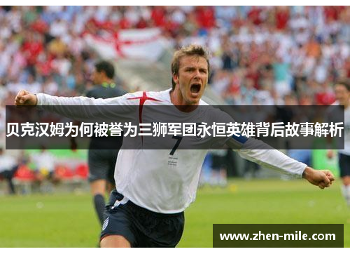 贝克汉姆为何被誉为三狮军团永恒英雄背后故事解析 贝克汉姆为何被誉为三狮军团永恒英雄背后故事解析
