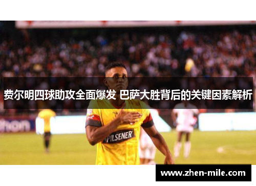 费尔明四球助攻全面爆发 巴萨大胜背后的关键因素解析 费尔明四球助攻全面爆发 巴萨大胜背后的关键因素解析