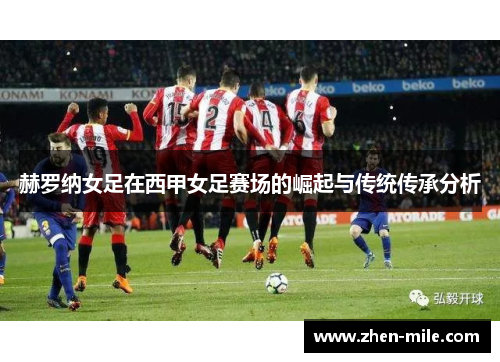 赫罗纳女足在西甲女足赛场的崛起与传统传承分析 赫罗纳女足在西甲女足赛场的崛起与传统传承分析