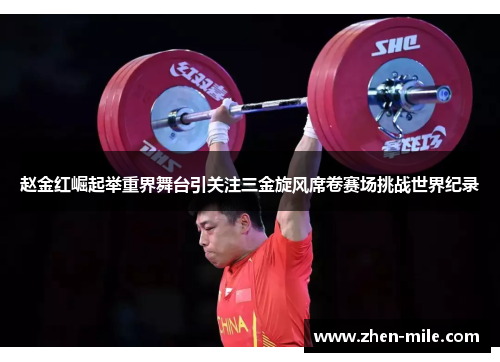 赵金红崛起举重界舞台引关注三金旋风席卷赛场挑战世界纪录 赵金红崛起举重界舞台引关注三金旋风席卷赛场挑战世界纪录