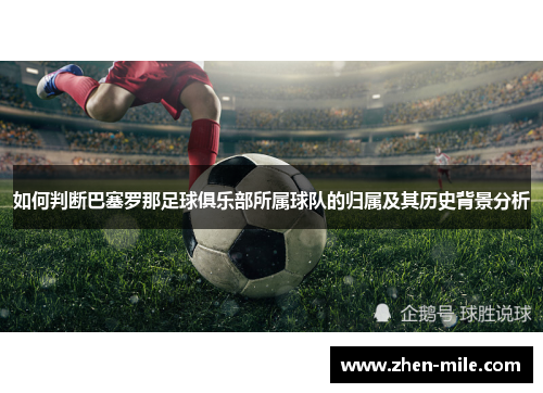 如何判断巴塞罗那足球俱乐部所属球队的归属及其历史背景分析 如何判断巴塞罗那足球俱乐部所属球队的归属及其历史背景分析