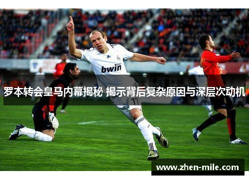 罗本转会皇马内幕揭秘 揭示背后复杂原因与深层次动机