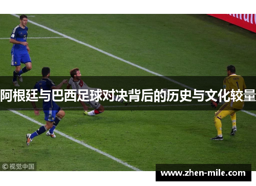 阿根廷与巴西足球对决背后的历史与文化较量