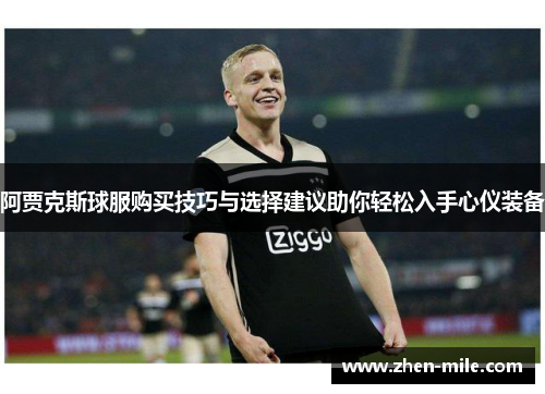 阿贾克斯球服购买技巧与选择建议助你轻松入手心仪装备 阿贾克斯球服购买技巧与选择建议助你轻松入手心仪装备