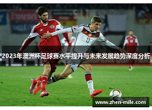 2023年澳洲杯足球赛水平提升与未来发展趋势深度分析 2023年澳洲杯足球赛水平提升与未来发展趋势深度分析