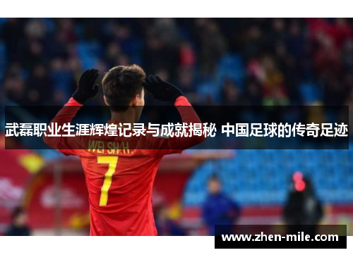 武磊职业生涯辉煌记录与成就揭秘 中国足球的传奇足迹 武磊职业生涯辉煌记录与成就揭秘 中国足球的传奇足迹