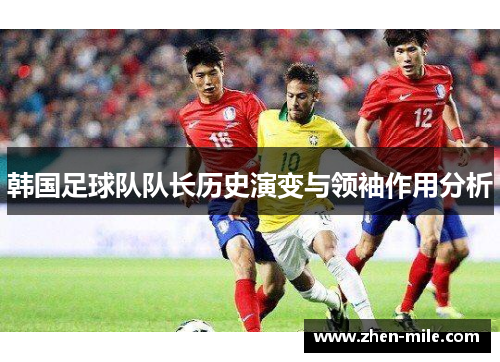 韩国足球队队长历史演变与领袖作用分析 韩国足球队队长历史演变与领袖作用分析