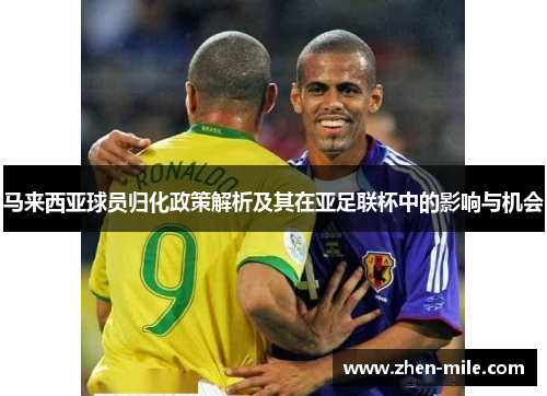 马来西亚球员归化政策解析及其在亚足联杯中的影响与机会 马来西亚球员归化政策解析及其在亚足联杯中的影响与机会