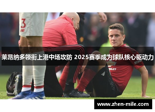 莱昂纳多领衔上港中场攻防 2025赛季成为球队核心驱动力 莱昂纳多领衔上港中场攻防 2025赛季成为球队核心驱动力