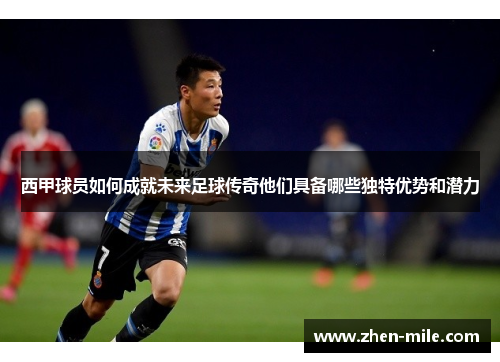 西甲球员如何成就未来足球传奇他们具备哪些独特优势和潜力