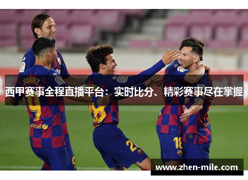 西甲赛事全程直播平台：实时比分、精彩赛事尽在掌握
