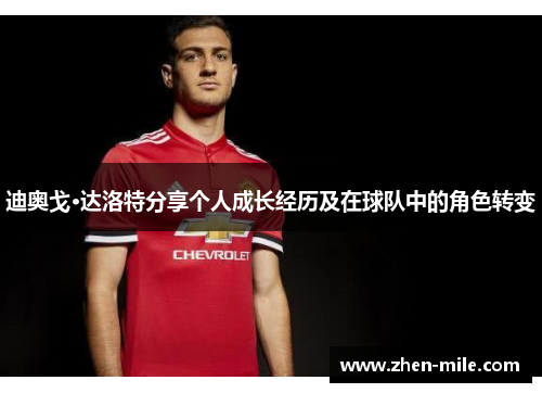 迪奥戈·达洛特分享个人成长经历及在球队中的角色转变 迪奥戈·达洛特分享个人成长经历及在球队中的角色转变