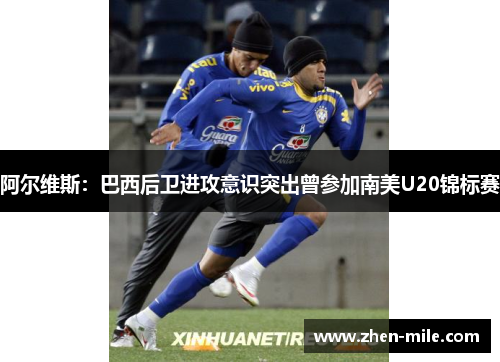 阿尔维斯：巴西后卫进攻意识突出曾参加南美U20锦标赛