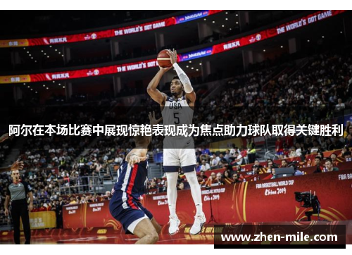 阿尔在本场比赛中展现惊艳表现成为焦点助力球队取得关键胜利