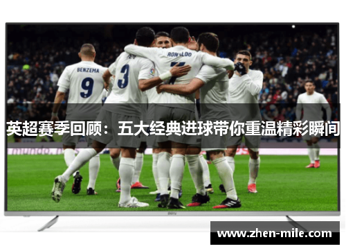 英超赛季回顾：五大经典进球带你重温精彩瞬间