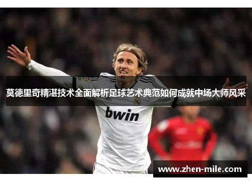 莫德里奇精湛技术全面解析足球艺术典范如何成就中场大师风采