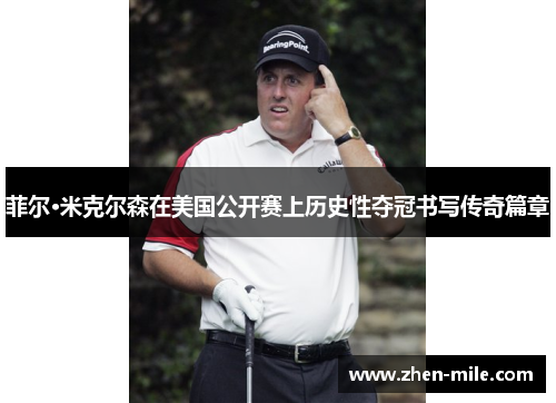 菲尔·米克尔森在美国公开赛上历史性夺冠书写传奇篇章