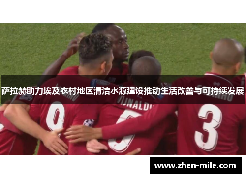 萨拉赫助力埃及农村地区清洁水源建设推动生活改善与可持续发展