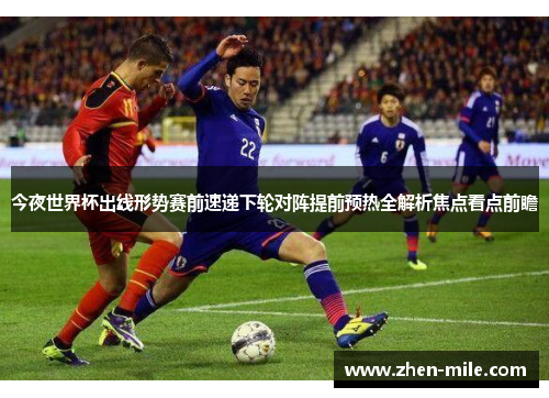 今夜世界杯出线形势赛前速递下轮对阵提前预热全解析焦点看点前瞻 今夜世界杯出线形势赛前速递下轮对阵提前预热全解析焦点看点前瞻