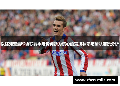 以格列兹曼欧协联赛季走势判断为核心的竞技状态与球队前景分析 以格列兹曼欧协联赛季走势判断为核心的竞技状态与球队前景分析