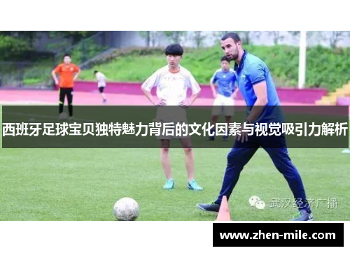 西班牙足球宝贝独特魅力背后的文化因素与视觉吸引力解析 西班牙足球宝贝独特魅力背后的文化因素与视觉吸引力解析