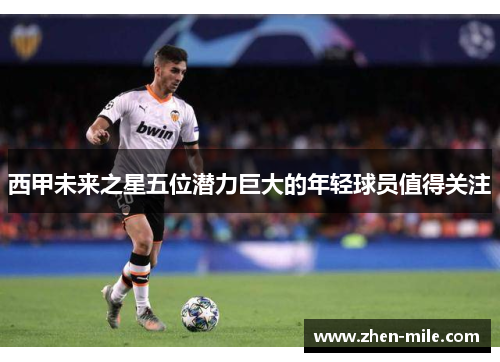 西甲未来之星五位潜力巨大的年轻球员值得关注 西甲未来之星五位潜力巨大的年轻球员值得关注