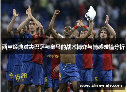 西甲经典对决巴萨与皇马的战术博弈与情感碰撞分析