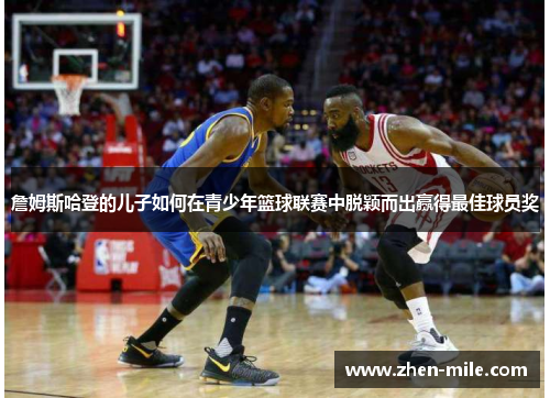 詹姆斯哈登的儿子如何在青少年篮球联赛中脱颖而出赢得最佳球员奖 詹姆斯哈登的儿子如何在青少年篮球联赛中脱颖而出赢得最佳球员奖