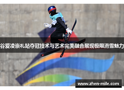 谷爱凌崇礼站夺冠技术与艺术完美融合展现极限滑雪魅力 谷爱凌崇礼站夺冠技术与艺术完美融合展现极限滑雪魅力