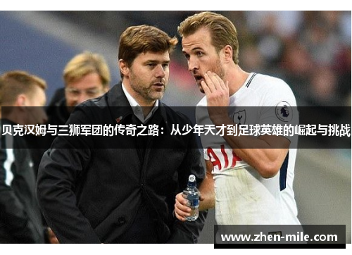 贝克汉姆与三狮军团的传奇之路:从少年天才到足球英雄的崛起与挑战 贝克汉姆与三狮军团的传奇之路:从少年天才到足球英雄的崛起与挑战