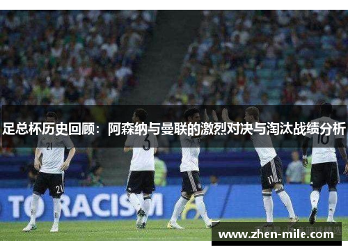足总杯历史回顾:阿森纳与曼联的激烈对决与淘汰战绩分析 足总杯历史回顾:阿森纳与曼联的激烈对决与淘汰战绩分析