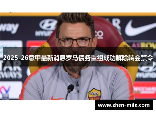 2025-26意甲最新消息罗马债务重组成功解除转会禁令
