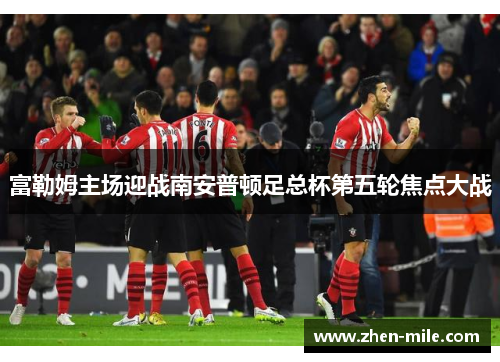 富勒姆主场迎战南安普顿足总杯第五轮焦点大战