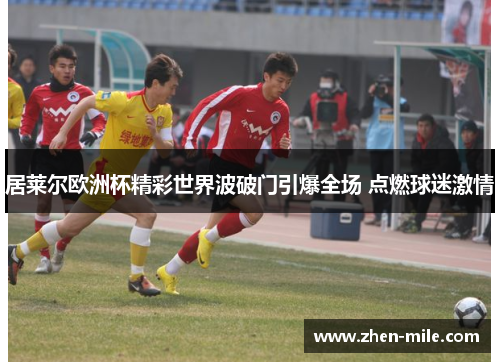 居莱尔欧洲杯精彩世界波破门引爆全场 点燃球迷激情 居莱尔欧洲杯精彩世界波破门引爆全场 点燃球迷激情