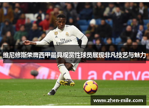 维尼修斯荣膺西甲最具观赏性球员展现非凡技艺与魅力
