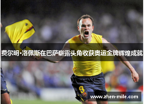 费尔明·洛佩斯在巴萨崭露头角收获奥运金牌辉煌成就