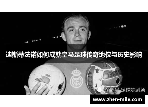 迪斯蒂法诺如何成就皇马足球传奇地位与历史影响
