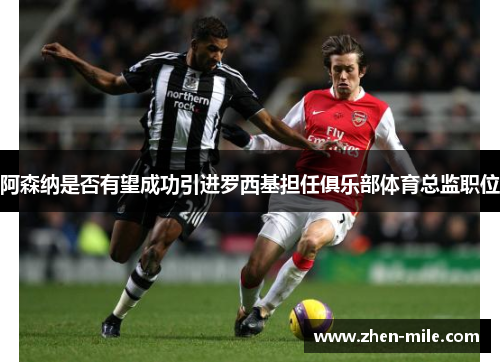 阿森纳是否有望成功引进罗西基担任俱乐部体育总监职位 阿森纳是否有望成功引进罗西基担任俱乐部体育总监职位