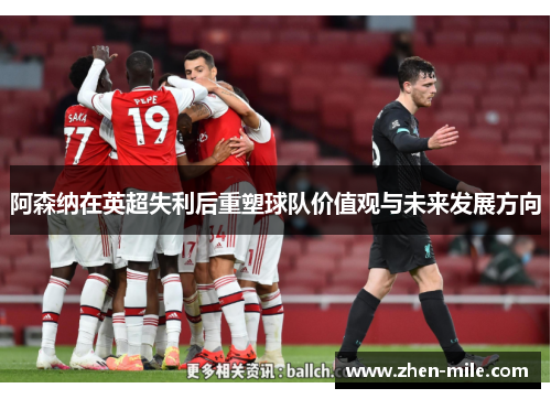 阿森纳在英超失利后重塑球队价值观与未来发展方向 阿森纳在英超失利后重塑球队价值观与未来发展方向