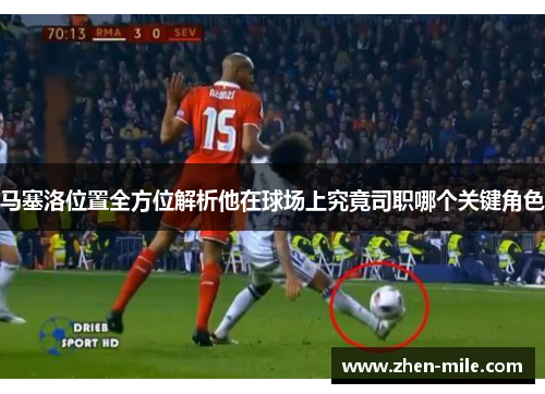 马塞洛位置全方位解析他在球场上究竟司职哪个关键角色 马塞洛位置全方位解析他在球场上究竟司职哪个关键角色