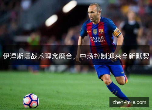 伊涅斯塔战术理念磨合,中场控制迎来全新默契 伊涅斯塔战术理念磨合,中场控制迎来全新默契